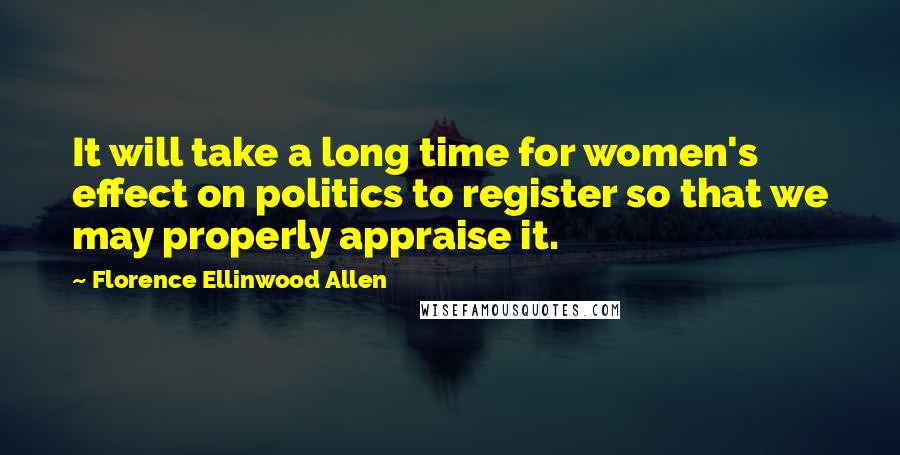 Florence Ellinwood Allen Quotes: It will take a long time for women's effect on politics to register so that we may properly appraise it.