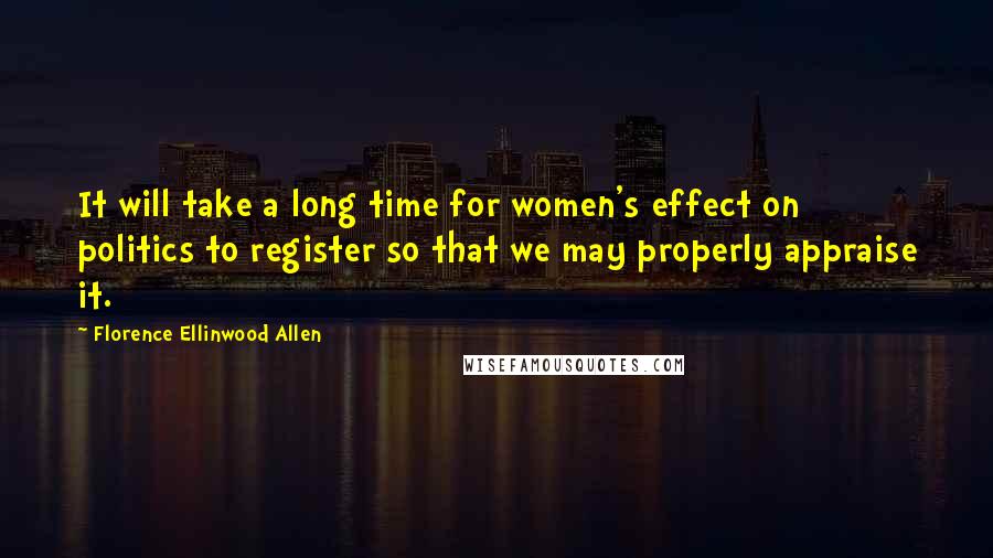 Florence Ellinwood Allen Quotes: It will take a long time for women's effect on politics to register so that we may properly appraise it.