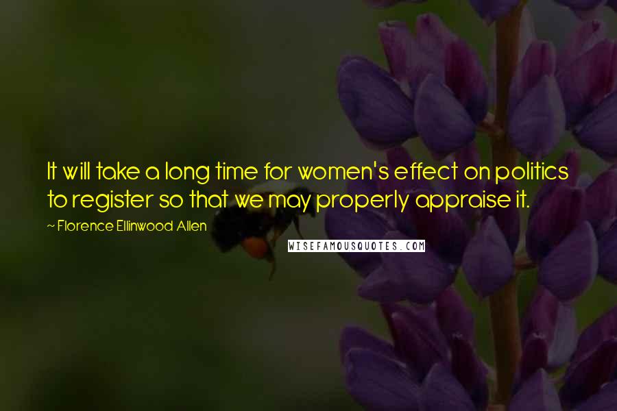 Florence Ellinwood Allen Quotes: It will take a long time for women's effect on politics to register so that we may properly appraise it.