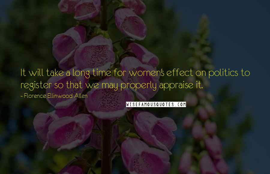 Florence Ellinwood Allen Quotes: It will take a long time for women's effect on politics to register so that we may properly appraise it.