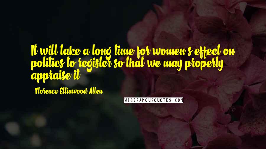 Florence Ellinwood Allen Quotes: It will take a long time for women's effect on politics to register so that we may properly appraise it.