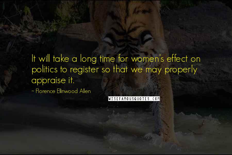 Florence Ellinwood Allen Quotes: It will take a long time for women's effect on politics to register so that we may properly appraise it.