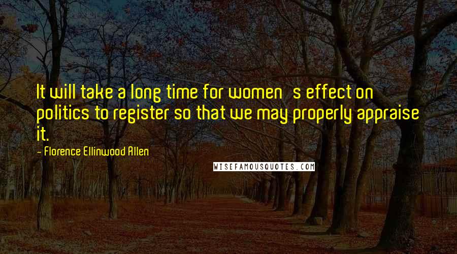 Florence Ellinwood Allen Quotes: It will take a long time for women's effect on politics to register so that we may properly appraise it.