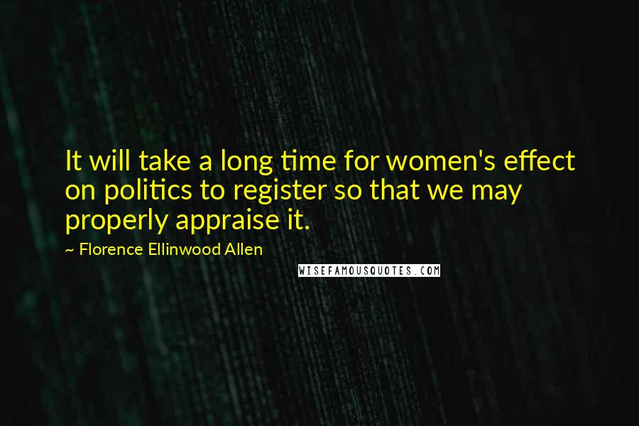 Florence Ellinwood Allen Quotes: It will take a long time for women's effect on politics to register so that we may properly appraise it.