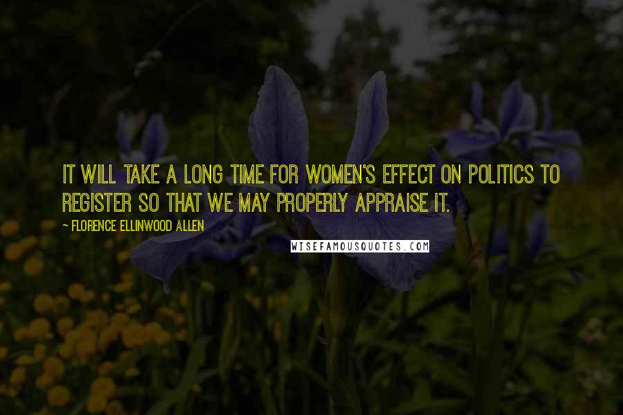 Florence Ellinwood Allen Quotes: It will take a long time for women's effect on politics to register so that we may properly appraise it.