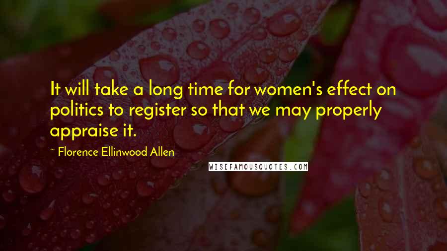Florence Ellinwood Allen Quotes: It will take a long time for women's effect on politics to register so that we may properly appraise it.