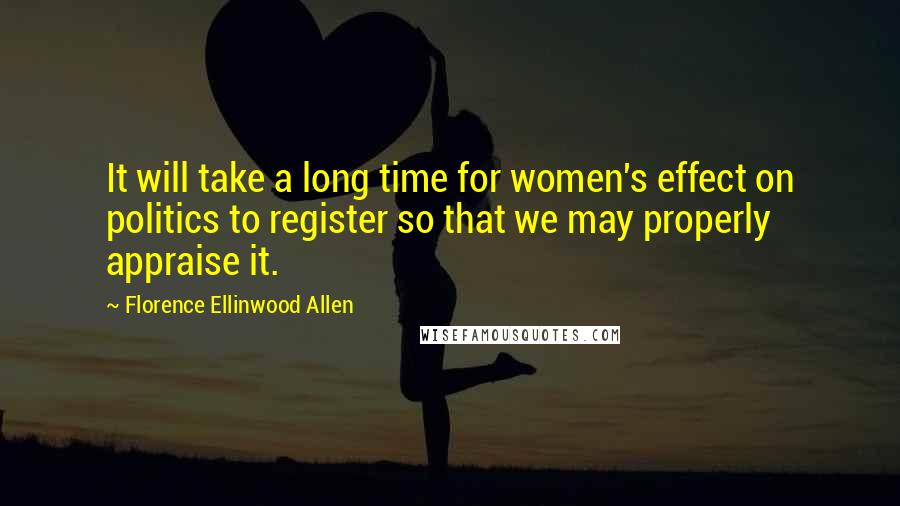 Florence Ellinwood Allen Quotes: It will take a long time for women's effect on politics to register so that we may properly appraise it.