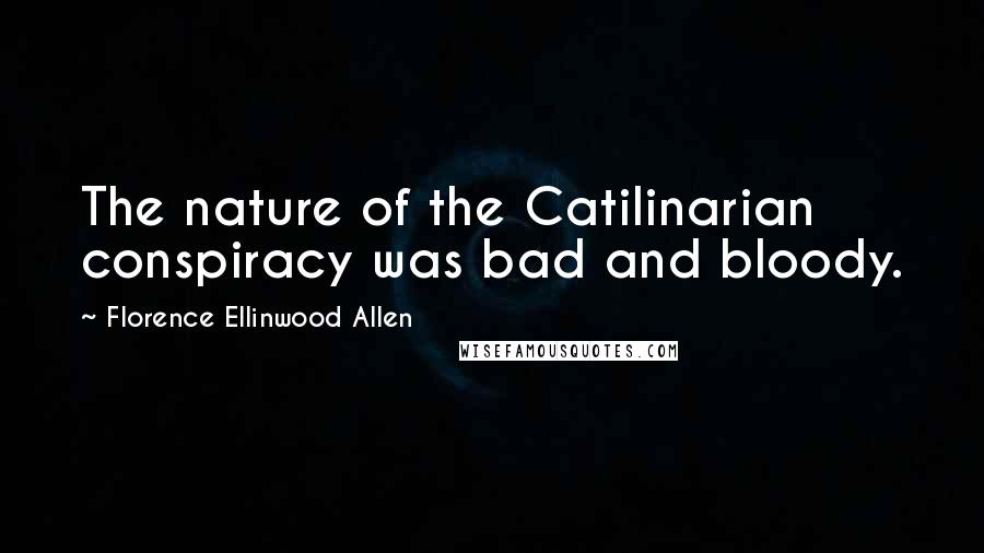 Florence Ellinwood Allen Quotes: The nature of the Catilinarian conspiracy was bad and bloody.