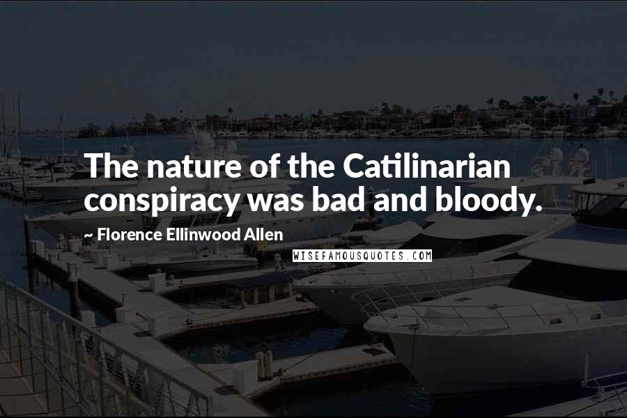 Florence Ellinwood Allen Quotes: The nature of the Catilinarian conspiracy was bad and bloody.