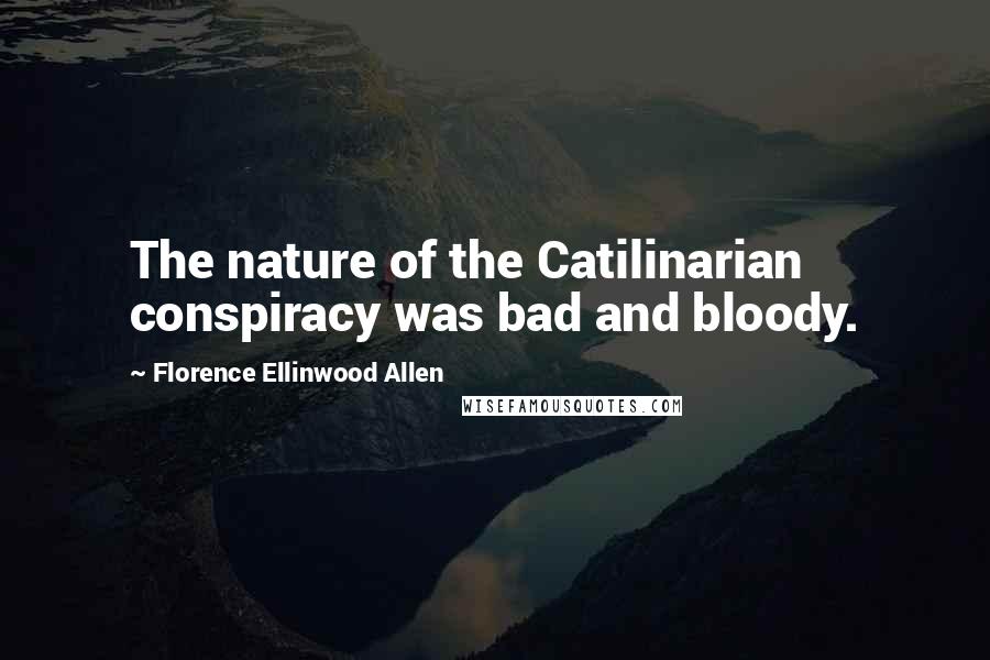 Florence Ellinwood Allen Quotes: The nature of the Catilinarian conspiracy was bad and bloody.