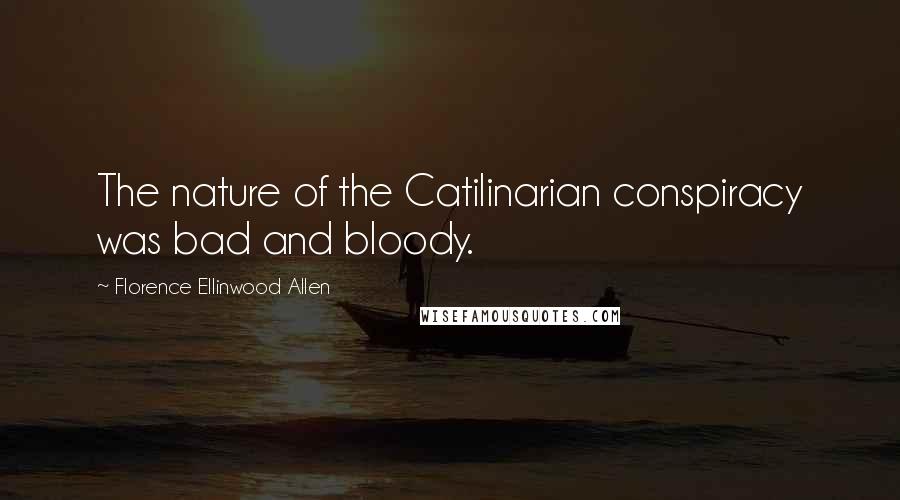 Florence Ellinwood Allen Quotes: The nature of the Catilinarian conspiracy was bad and bloody.