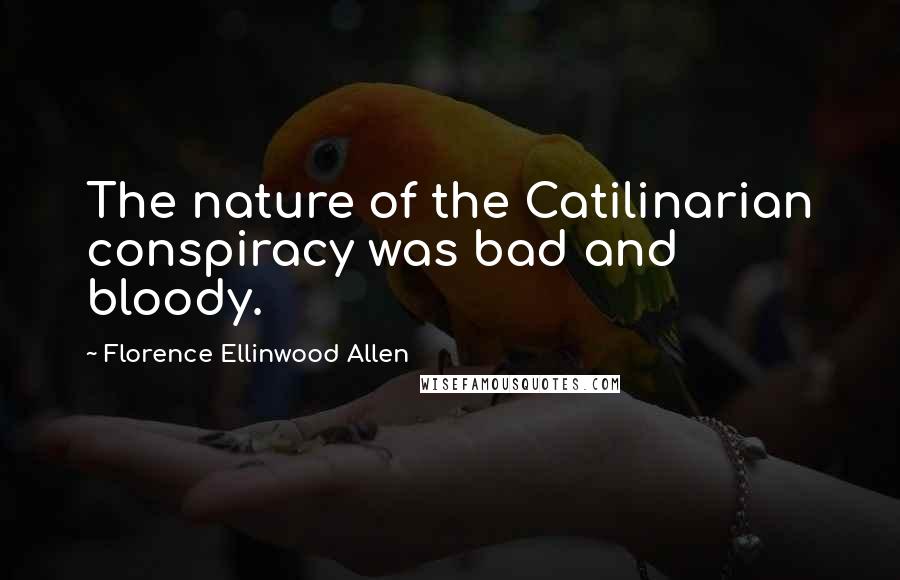 Florence Ellinwood Allen Quotes: The nature of the Catilinarian conspiracy was bad and bloody.