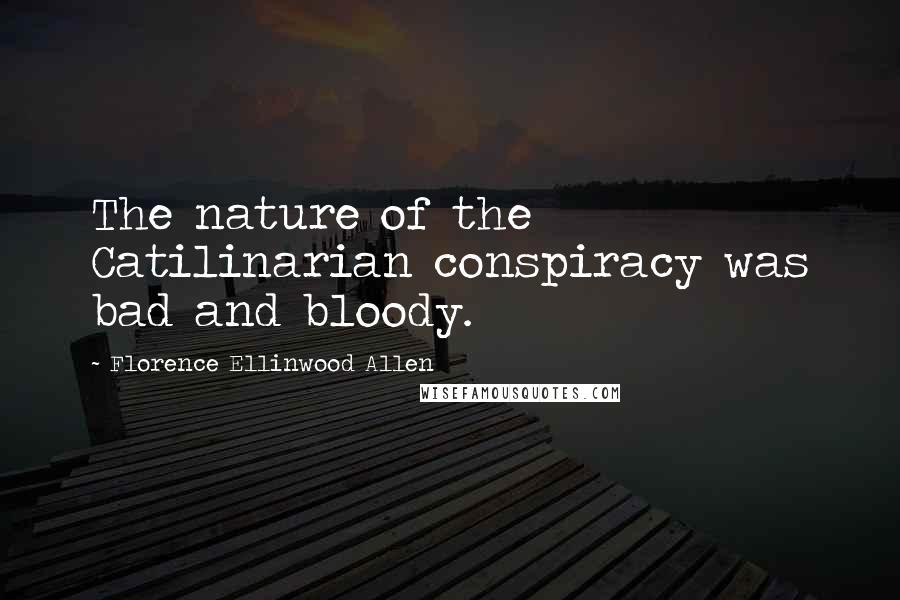 Florence Ellinwood Allen Quotes: The nature of the Catilinarian conspiracy was bad and bloody.