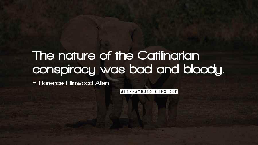 Florence Ellinwood Allen Quotes: The nature of the Catilinarian conspiracy was bad and bloody.