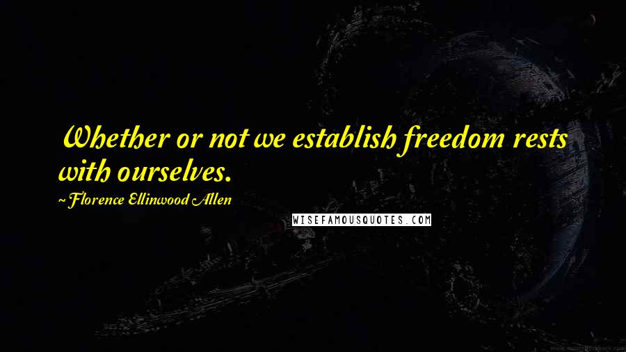 Florence Ellinwood Allen Quotes: Whether or not we establish freedom rests with ourselves.
