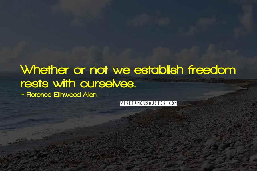 Florence Ellinwood Allen Quotes: Whether or not we establish freedom rests with ourselves.