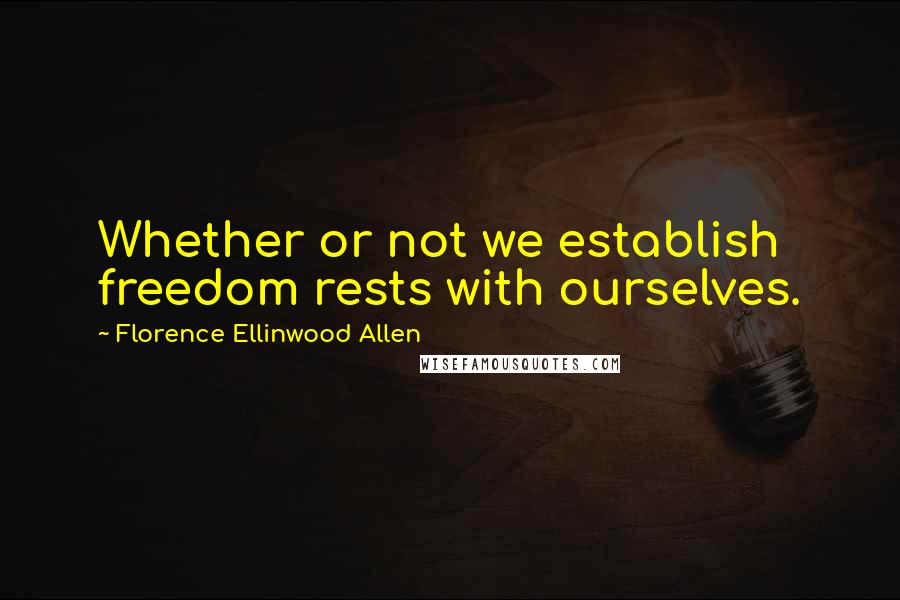 Florence Ellinwood Allen Quotes: Whether or not we establish freedom rests with ourselves.