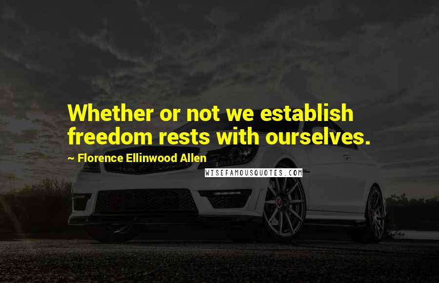 Florence Ellinwood Allen Quotes: Whether or not we establish freedom rests with ourselves.