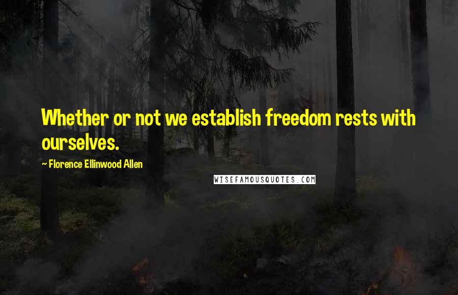 Florence Ellinwood Allen Quotes: Whether or not we establish freedom rests with ourselves.