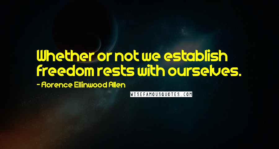 Florence Ellinwood Allen Quotes: Whether or not we establish freedom rests with ourselves.