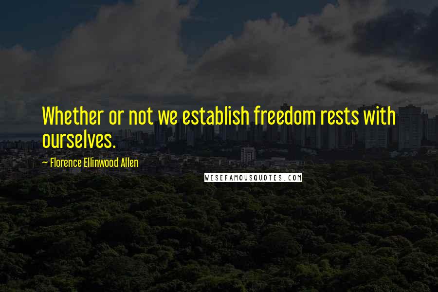 Florence Ellinwood Allen Quotes: Whether or not we establish freedom rests with ourselves.