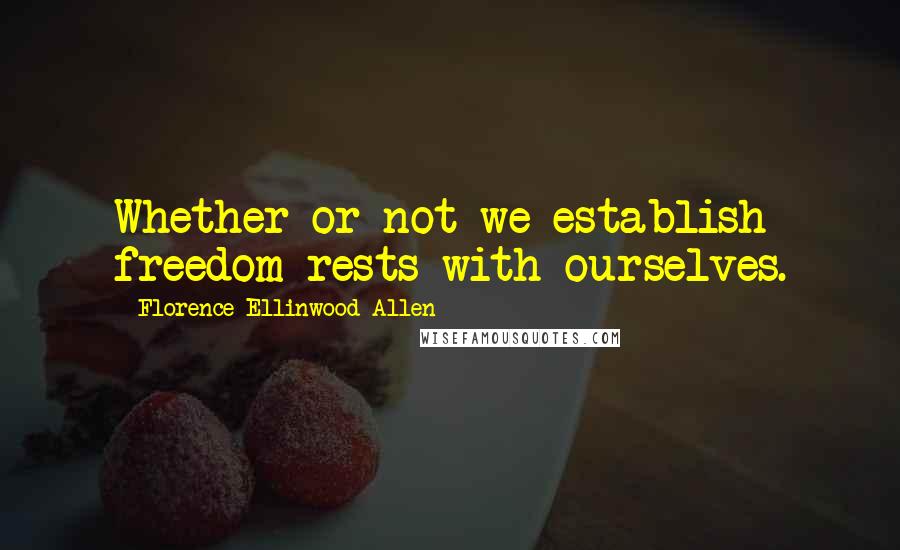 Florence Ellinwood Allen Quotes: Whether or not we establish freedom rests with ourselves.