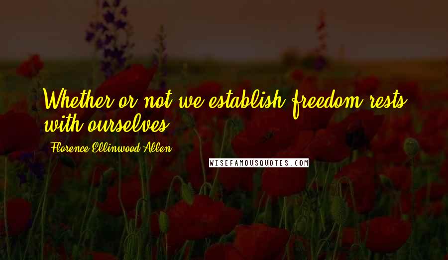 Florence Ellinwood Allen Quotes: Whether or not we establish freedom rests with ourselves.