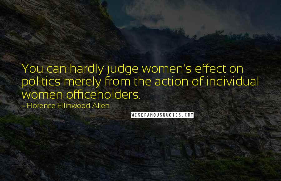 Florence Ellinwood Allen Quotes: You can hardly judge women's effect on politics merely from the action of individual women officeholders.