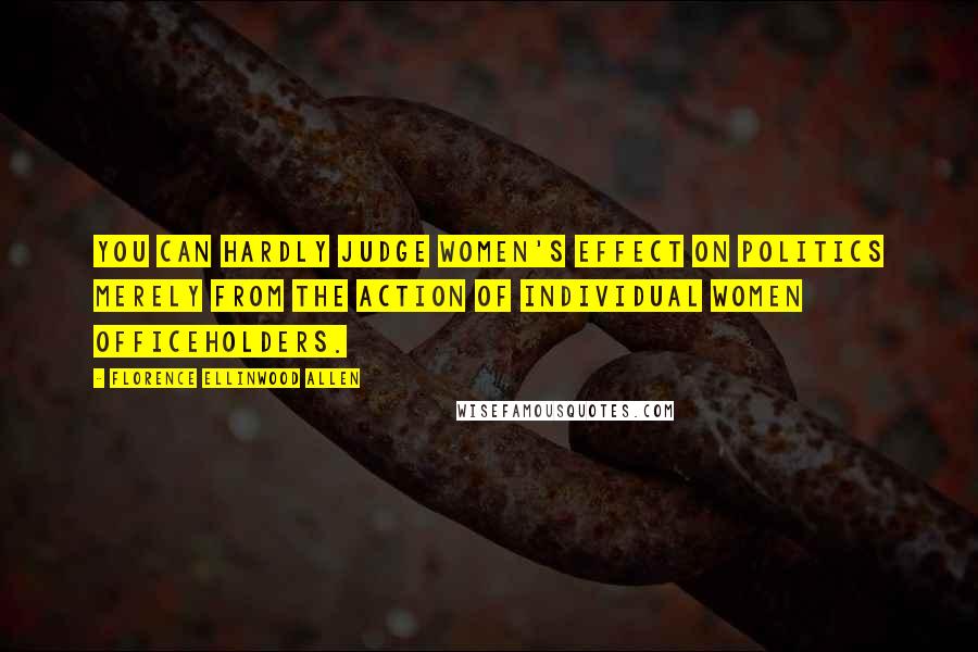 Florence Ellinwood Allen Quotes: You can hardly judge women's effect on politics merely from the action of individual women officeholders.