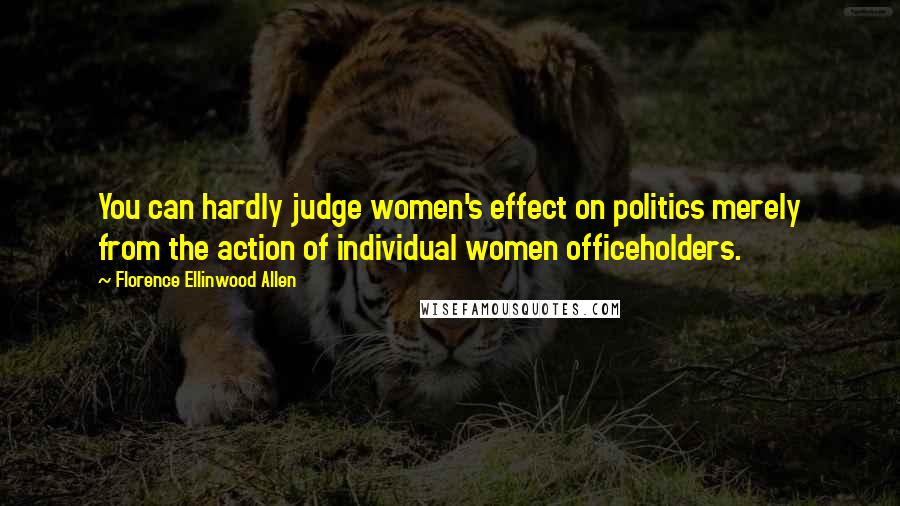 Florence Ellinwood Allen Quotes: You can hardly judge women's effect on politics merely from the action of individual women officeholders.