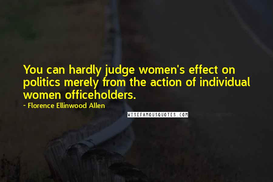 Florence Ellinwood Allen Quotes: You can hardly judge women's effect on politics merely from the action of individual women officeholders.