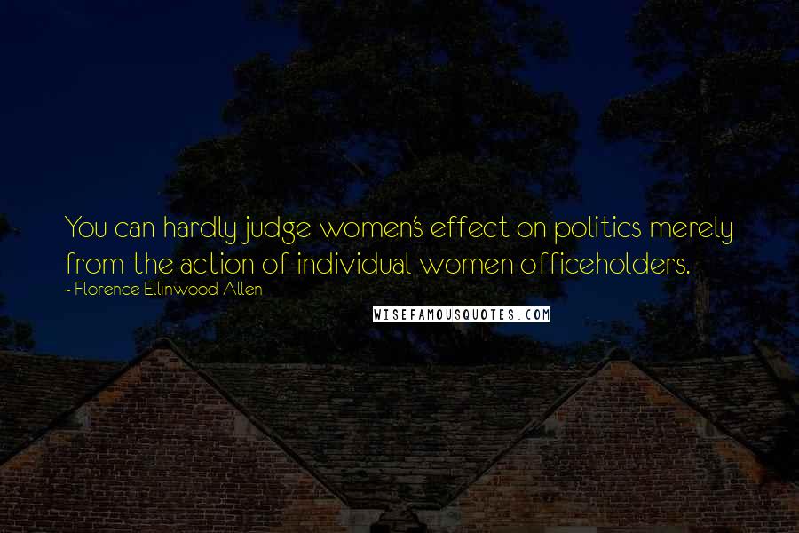 Florence Ellinwood Allen Quotes: You can hardly judge women's effect on politics merely from the action of individual women officeholders.