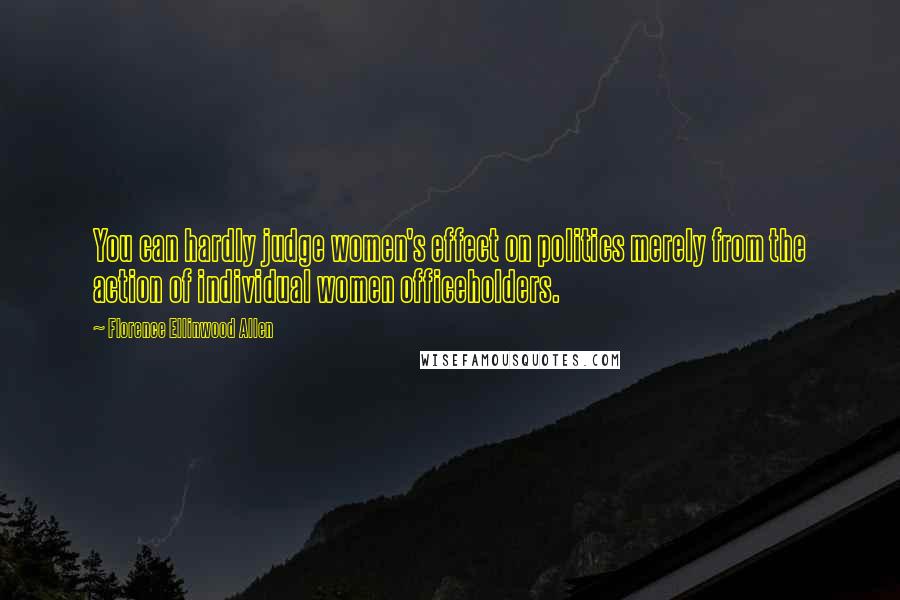 Florence Ellinwood Allen Quotes: You can hardly judge women's effect on politics merely from the action of individual women officeholders.