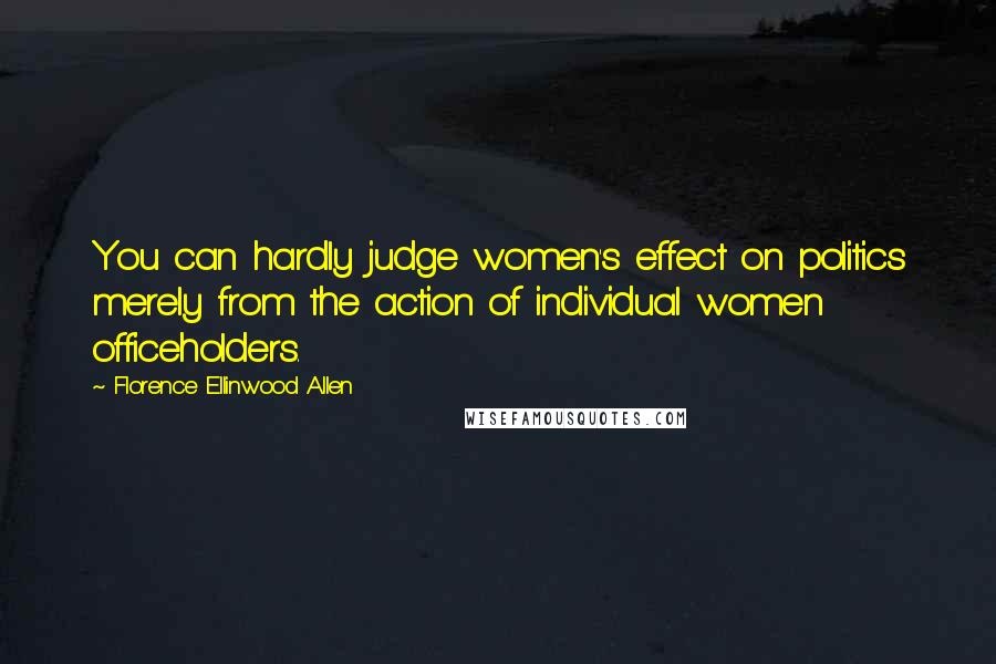 Florence Ellinwood Allen Quotes: You can hardly judge women's effect on politics merely from the action of individual women officeholders.