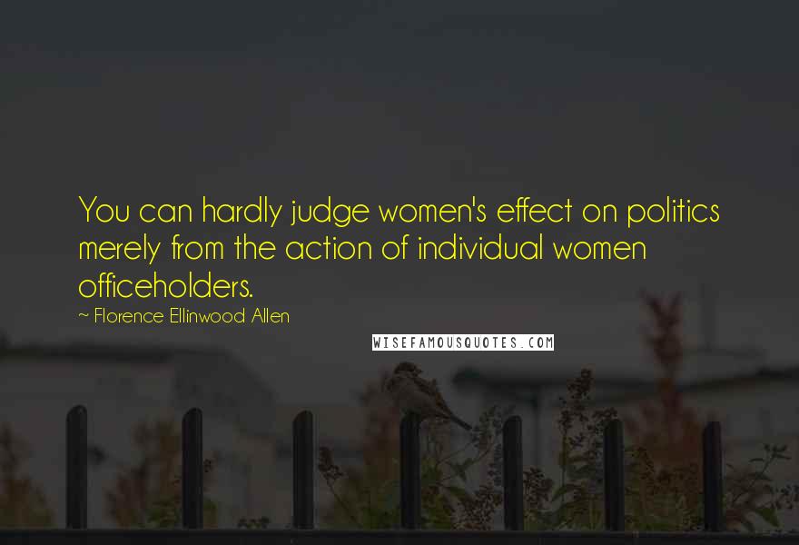 Florence Ellinwood Allen Quotes: You can hardly judge women's effect on politics merely from the action of individual women officeholders.