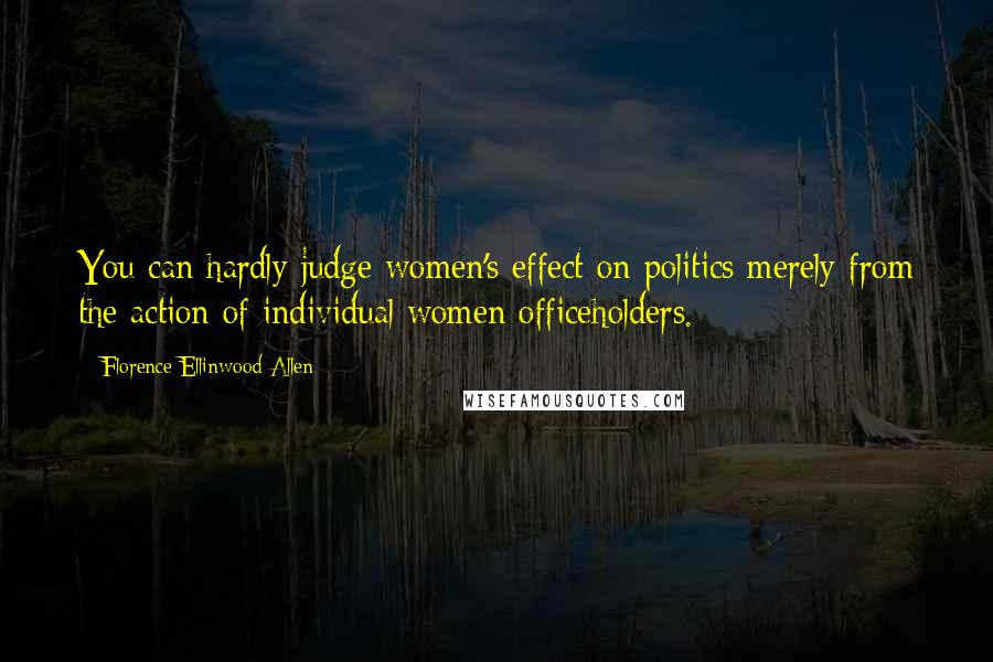 Florence Ellinwood Allen Quotes: You can hardly judge women's effect on politics merely from the action of individual women officeholders.