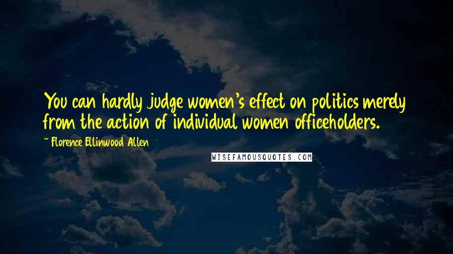 Florence Ellinwood Allen Quotes: You can hardly judge women's effect on politics merely from the action of individual women officeholders.