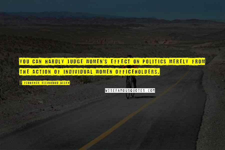 Florence Ellinwood Allen Quotes: You can hardly judge women's effect on politics merely from the action of individual women officeholders.