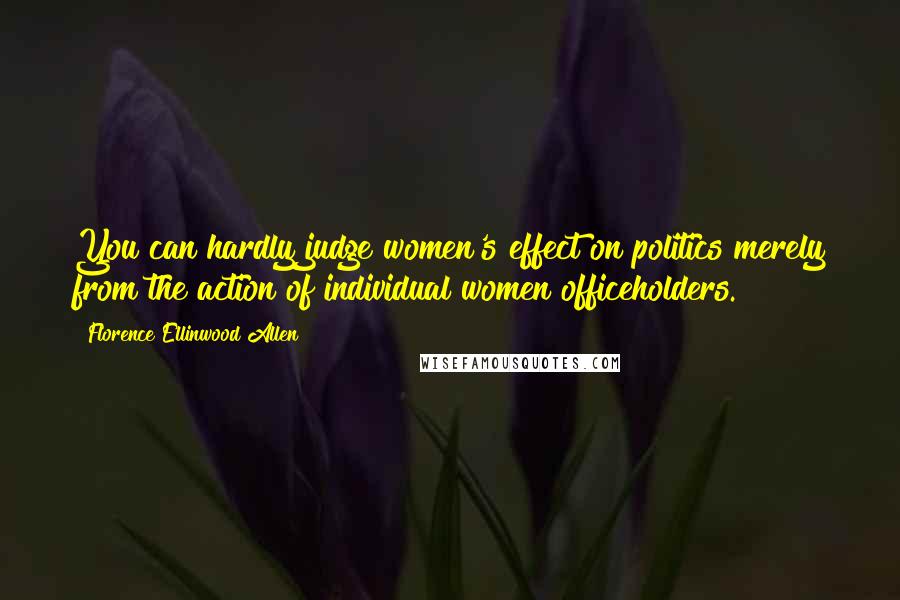 Florence Ellinwood Allen Quotes: You can hardly judge women's effect on politics merely from the action of individual women officeholders.