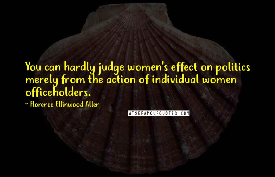 Florence Ellinwood Allen Quotes: You can hardly judge women's effect on politics merely from the action of individual women officeholders.