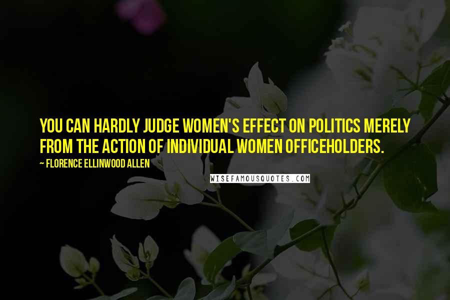 Florence Ellinwood Allen Quotes: You can hardly judge women's effect on politics merely from the action of individual women officeholders.