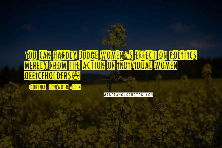 Florence Ellinwood Allen Quotes: You can hardly judge women's effect on politics merely from the action of individual women officeholders.