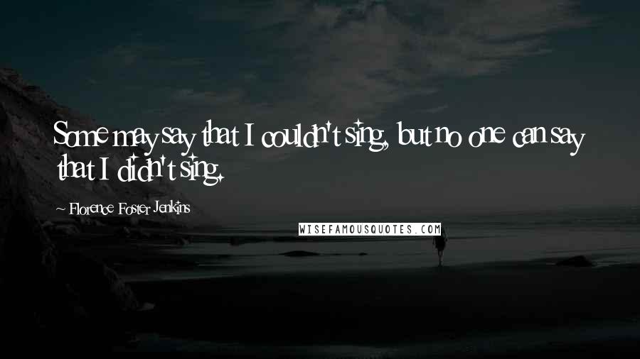 Florence Foster Jenkins Quotes: Some may say that I couldn't sing, but no one can say that I didn't sing.