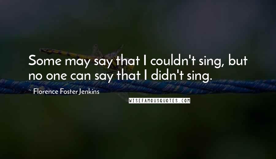 Florence Foster Jenkins Quotes: Some may say that I couldn't sing, but no one can say that I didn't sing.