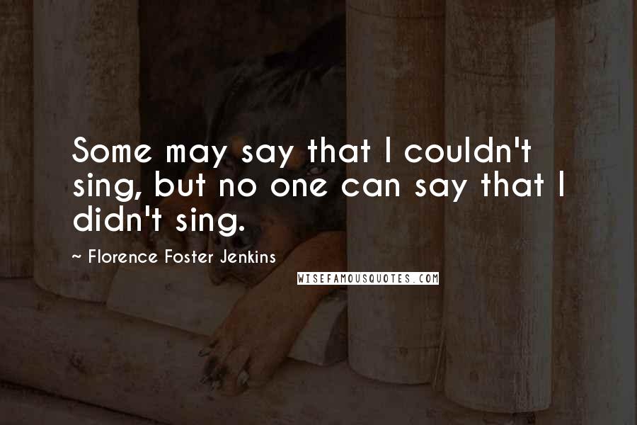 Florence Foster Jenkins Quotes: Some may say that I couldn't sing, but no one can say that I didn't sing.