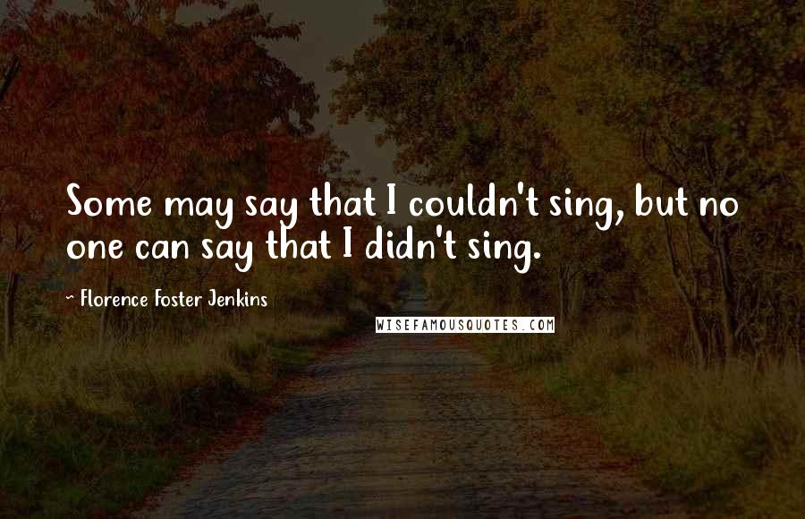 Florence Foster Jenkins Quotes: Some may say that I couldn't sing, but no one can say that I didn't sing.