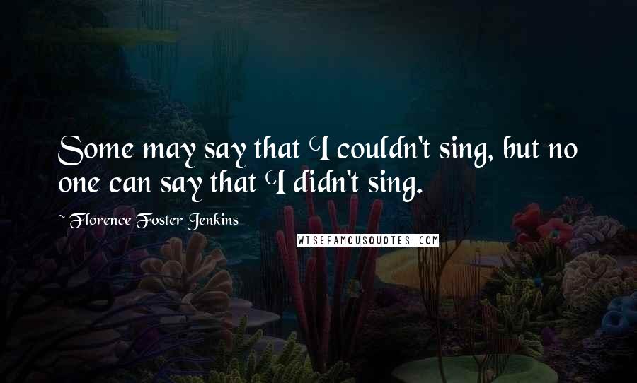 Florence Foster Jenkins Quotes: Some may say that I couldn't sing, but no one can say that I didn't sing.