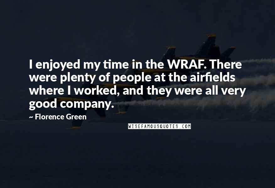 Florence Green Quotes: I enjoyed my time in the WRAF. There were plenty of people at the airfields where I worked, and they were all very good company.