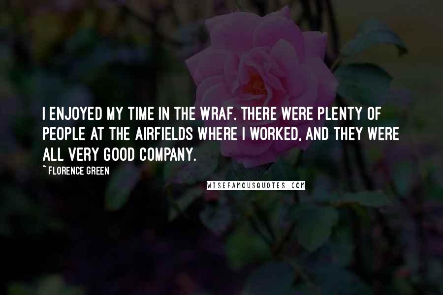 Florence Green Quotes: I enjoyed my time in the WRAF. There were plenty of people at the airfields where I worked, and they were all very good company.