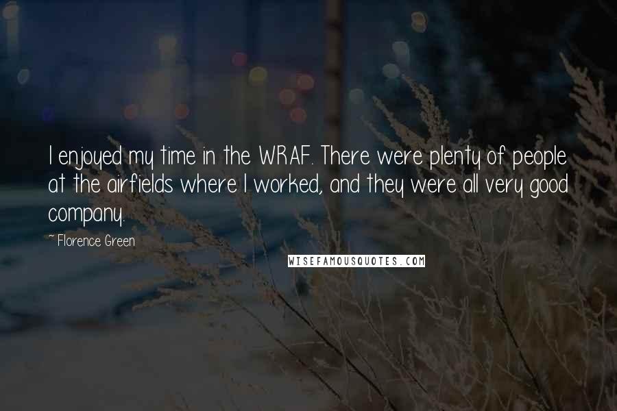 Florence Green Quotes: I enjoyed my time in the WRAF. There were plenty of people at the airfields where I worked, and they were all very good company.